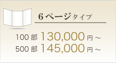 6ページタイプ 100部 130,000円／500部 145,000円